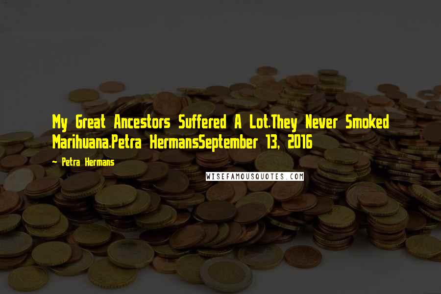 Petra Hermans Quotes: My Great Ancestors Suffered A Lot.They Never Smoked Marihuana.Petra HermansSeptember 13, 2016