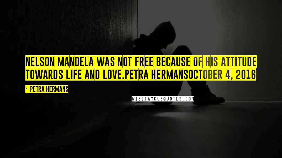 Petra Hermans Quotes: Nelson Mandela was not free because of his attitude towards life and love.Petra HermansOctober 4, 2016