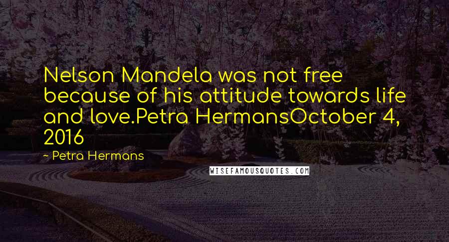 Petra Hermans Quotes: Nelson Mandela was not free because of his attitude towards life and love.Petra HermansOctober 4, 2016