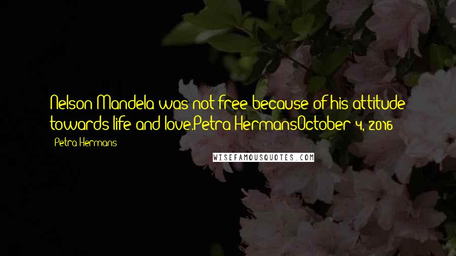 Petra Hermans Quotes: Nelson Mandela was not free because of his attitude towards life and love.Petra HermansOctober 4, 2016