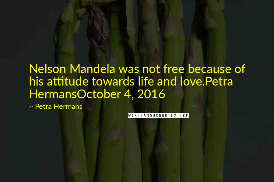 Petra Hermans Quotes: Nelson Mandela was not free because of his attitude towards life and love.Petra HermansOctober 4, 2016