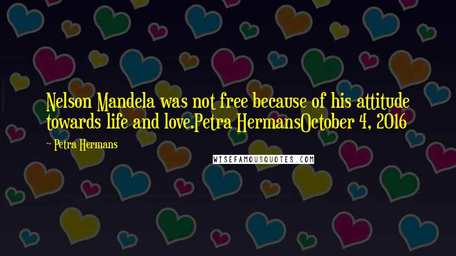 Petra Hermans Quotes: Nelson Mandela was not free because of his attitude towards life and love.Petra HermansOctober 4, 2016