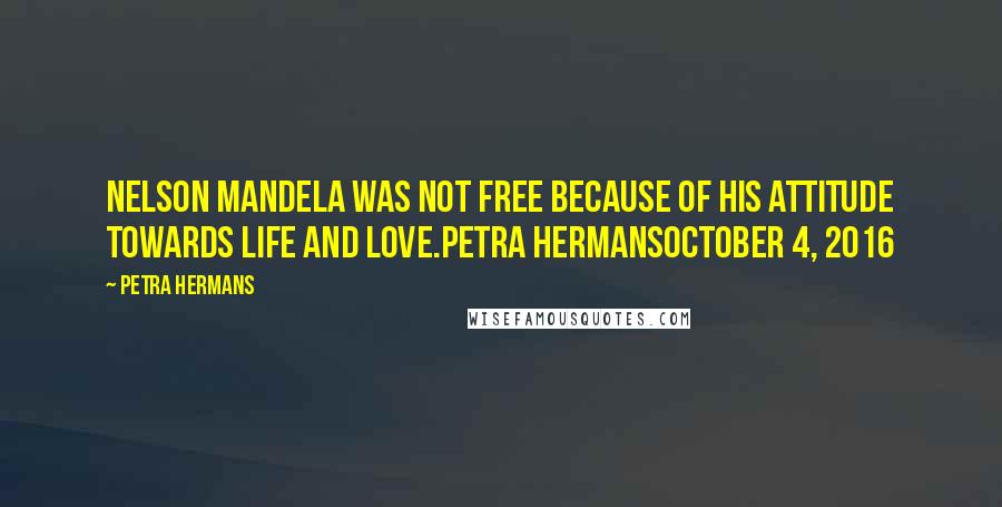 Petra Hermans Quotes: Nelson Mandela was not free because of his attitude towards life and love.Petra HermansOctober 4, 2016