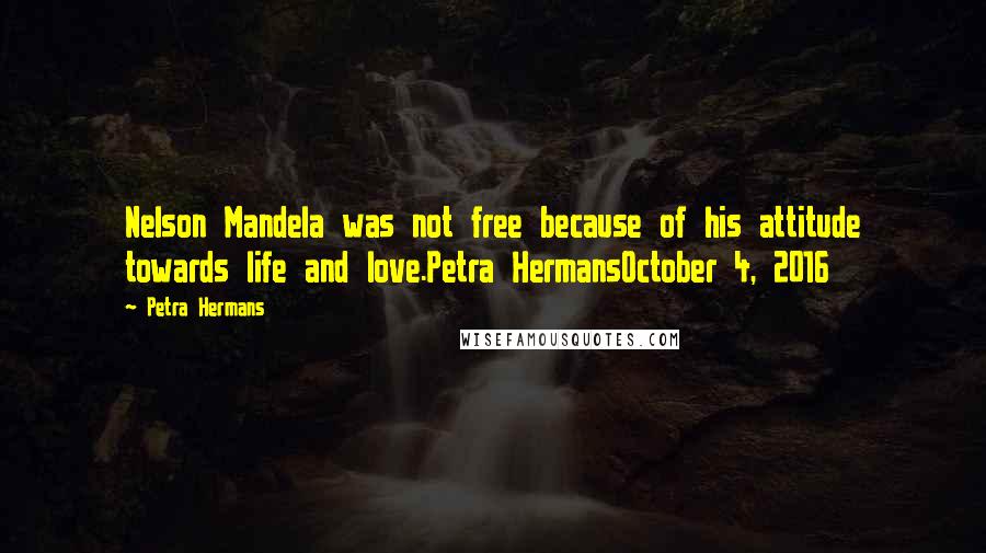 Petra Hermans Quotes: Nelson Mandela was not free because of his attitude towards life and love.Petra HermansOctober 4, 2016