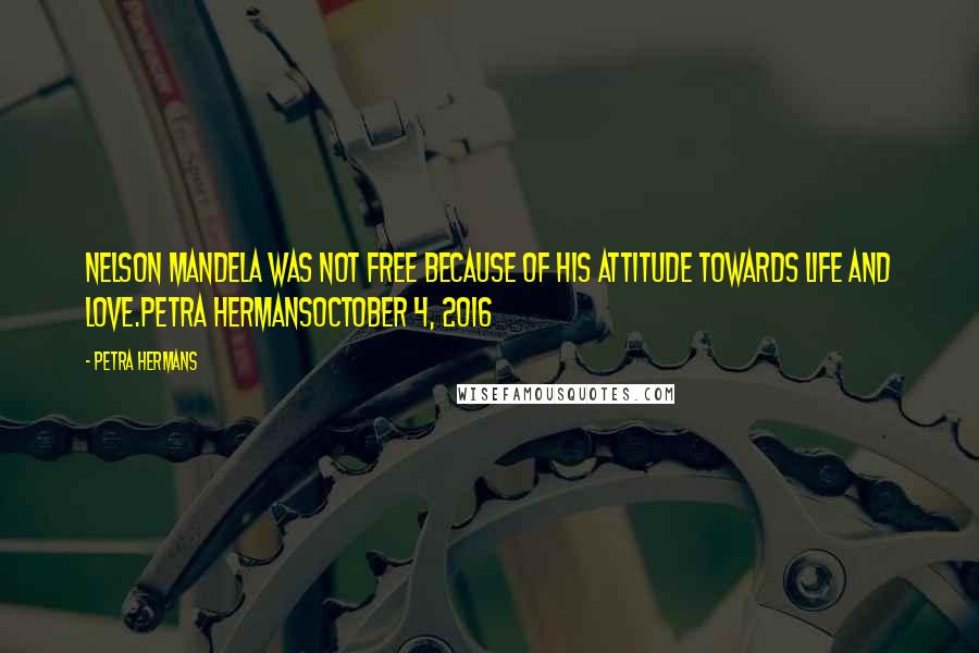 Petra Hermans Quotes: Nelson Mandela was not free because of his attitude towards life and love.Petra HermansOctober 4, 2016