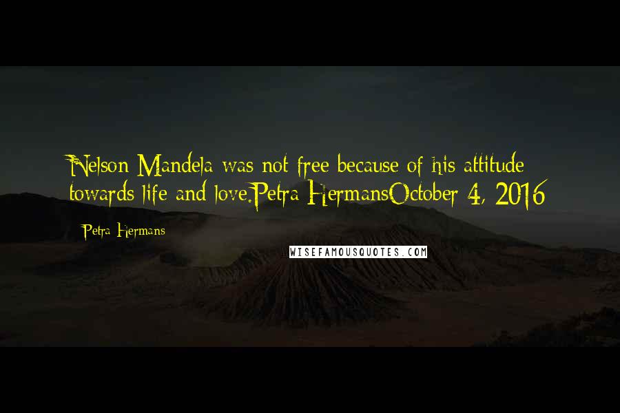 Petra Hermans Quotes: Nelson Mandela was not free because of his attitude towards life and love.Petra HermansOctober 4, 2016