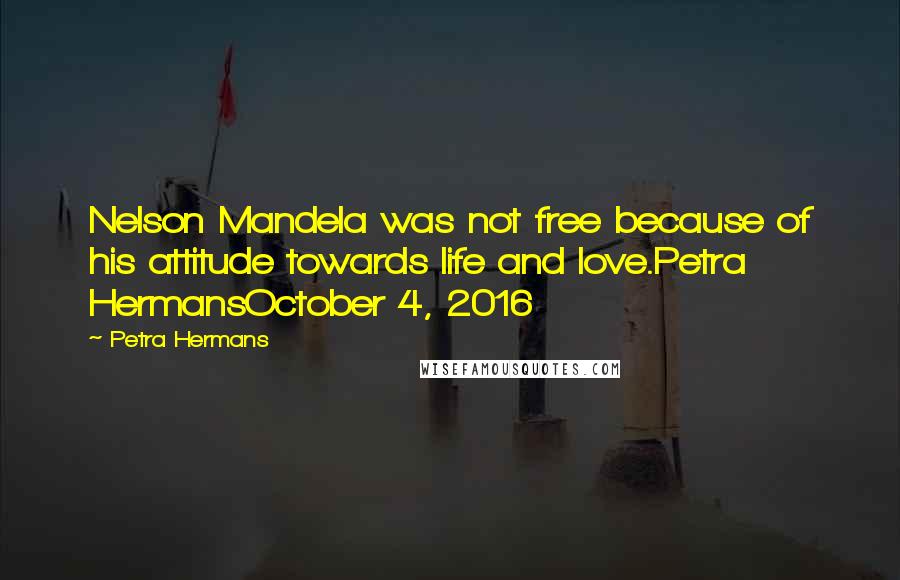 Petra Hermans Quotes: Nelson Mandela was not free because of his attitude towards life and love.Petra HermansOctober 4, 2016