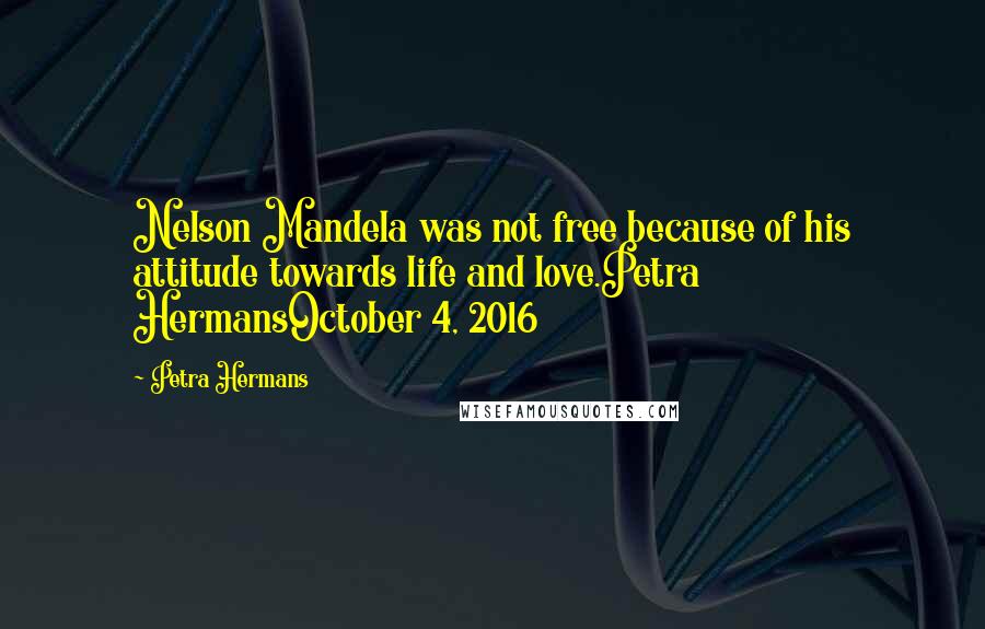 Petra Hermans Quotes: Nelson Mandela was not free because of his attitude towards life and love.Petra HermansOctober 4, 2016