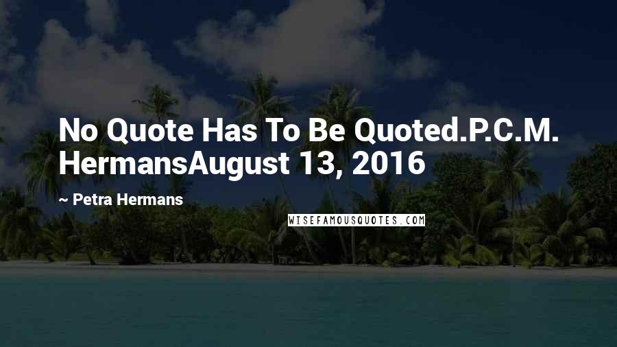 Petra Hermans Quotes: No Quote Has To Be Quoted.P.C.M. HermansAugust 13, 2016