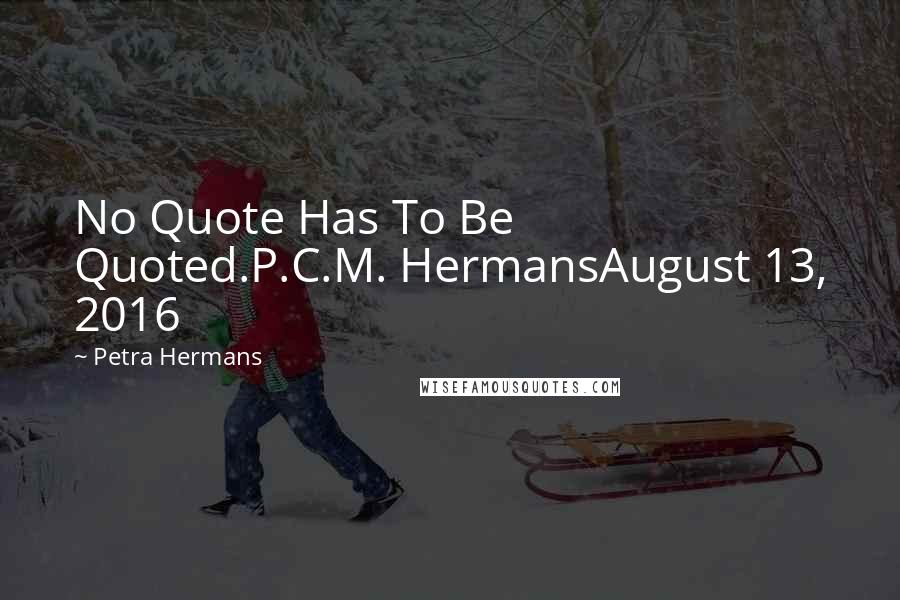 Petra Hermans Quotes: No Quote Has To Be Quoted.P.C.M. HermansAugust 13, 2016