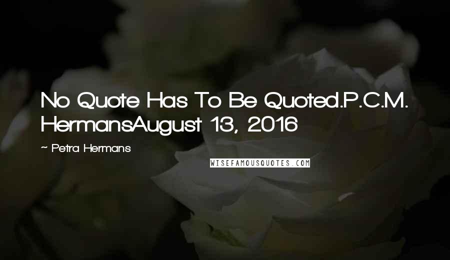 Petra Hermans Quotes: No Quote Has To Be Quoted.P.C.M. HermansAugust 13, 2016