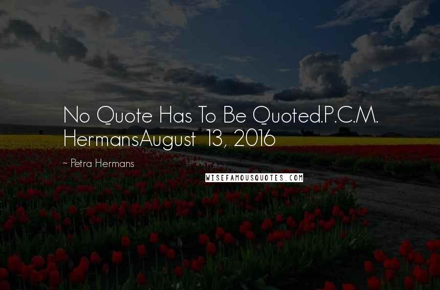 Petra Hermans Quotes: No Quote Has To Be Quoted.P.C.M. HermansAugust 13, 2016