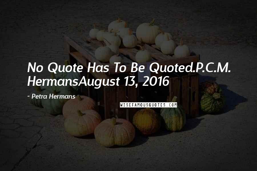 Petra Hermans Quotes: No Quote Has To Be Quoted.P.C.M. HermansAugust 13, 2016