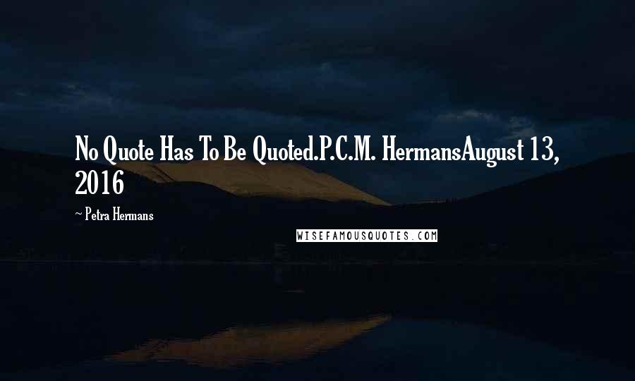 Petra Hermans Quotes: No Quote Has To Be Quoted.P.C.M. HermansAugust 13, 2016