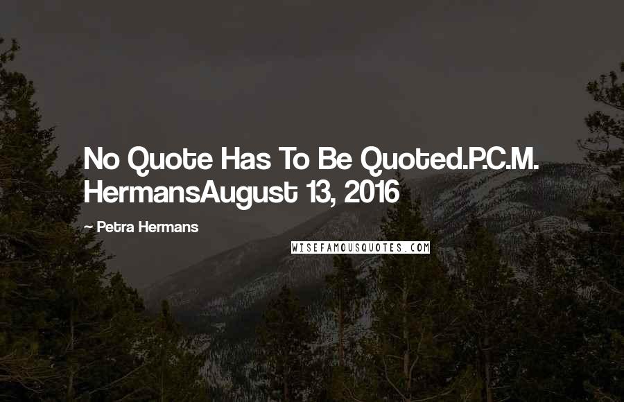 Petra Hermans Quotes: No Quote Has To Be Quoted.P.C.M. HermansAugust 13, 2016