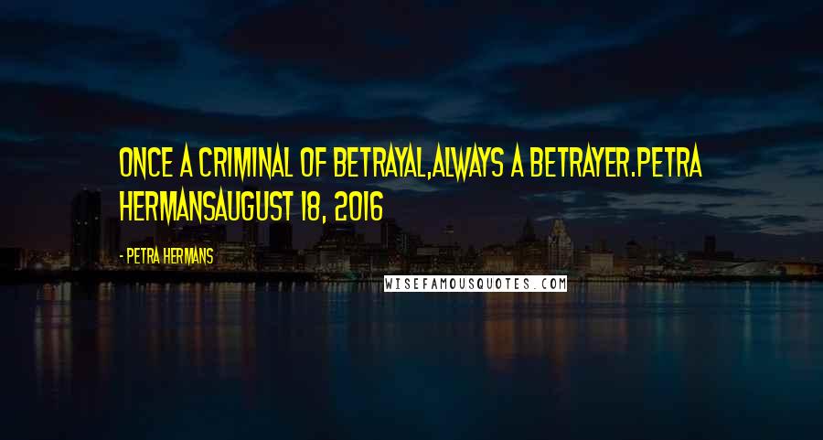 Petra Hermans Quotes: Once a criminal of betrayal,always a betrayer.Petra HermansAugust 18, 2016