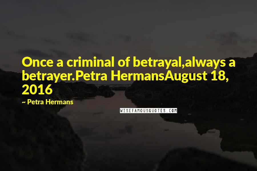 Petra Hermans Quotes: Once a criminal of betrayal,always a betrayer.Petra HermansAugust 18, 2016