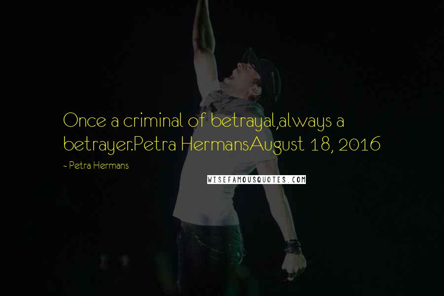Petra Hermans Quotes: Once a criminal of betrayal,always a betrayer.Petra HermansAugust 18, 2016