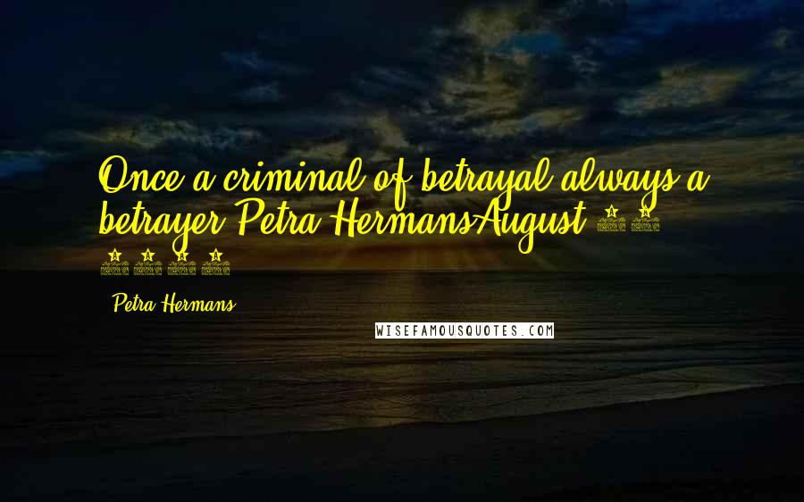 Petra Hermans Quotes: Once a criminal of betrayal,always a betrayer.Petra HermansAugust 18, 2016