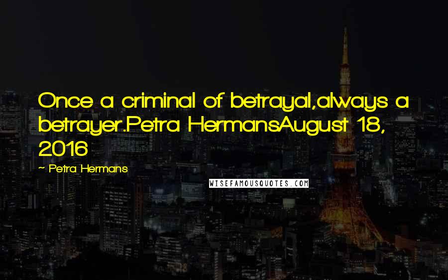 Petra Hermans Quotes: Once a criminal of betrayal,always a betrayer.Petra HermansAugust 18, 2016