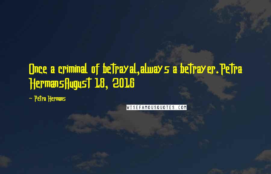 Petra Hermans Quotes: Once a criminal of betrayal,always a betrayer.Petra HermansAugust 18, 2016