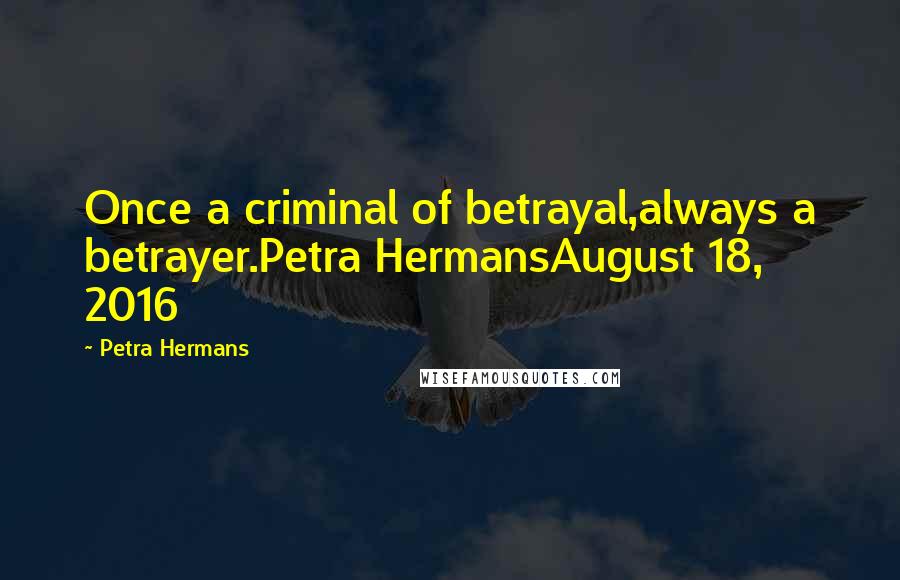 Petra Hermans Quotes: Once a criminal of betrayal,always a betrayer.Petra HermansAugust 18, 2016