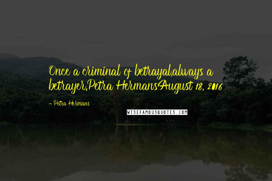 Petra Hermans Quotes: Once a criminal of betrayal,always a betrayer.Petra HermansAugust 18, 2016