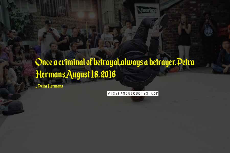 Petra Hermans Quotes: Once a criminal of betrayal,always a betrayer.Petra HermansAugust 18, 2016