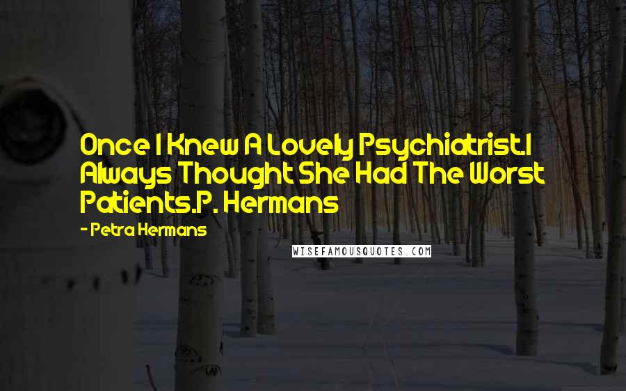 Petra Hermans Quotes: Once I Knew A Lovely Psychiatrist.I Always Thought She Had The Worst Patients.P. Hermans