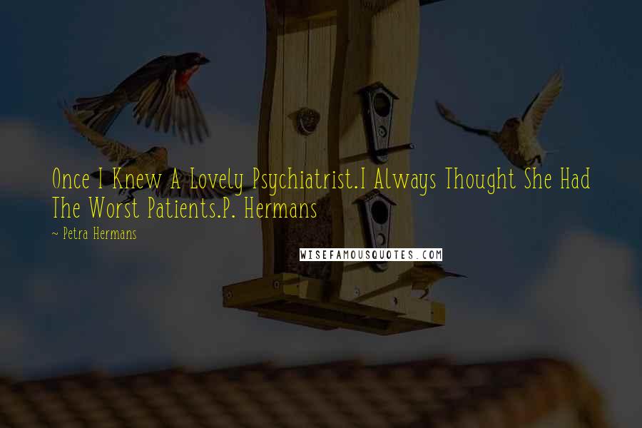 Petra Hermans Quotes: Once I Knew A Lovely Psychiatrist.I Always Thought She Had The Worst Patients.P. Hermans