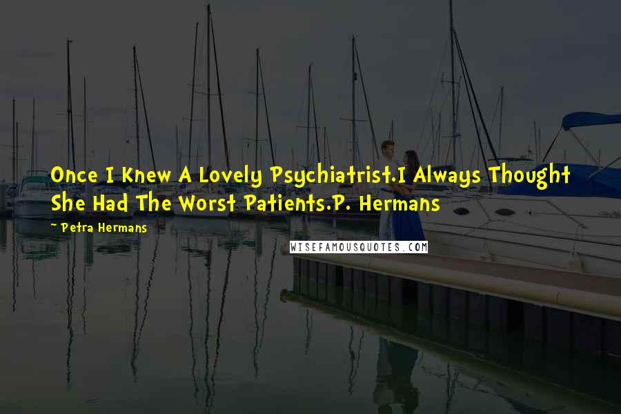 Petra Hermans Quotes: Once I Knew A Lovely Psychiatrist.I Always Thought She Had The Worst Patients.P. Hermans