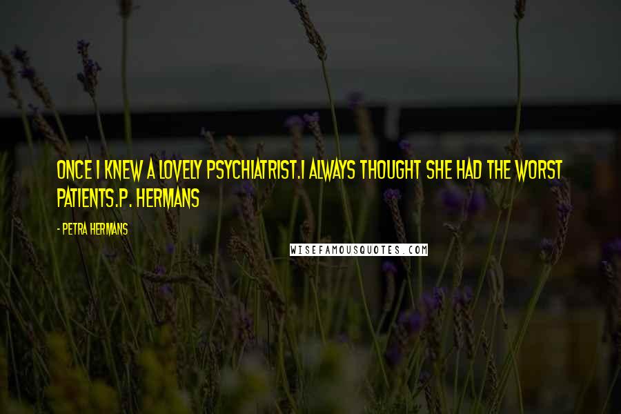 Petra Hermans Quotes: Once I Knew A Lovely Psychiatrist.I Always Thought She Had The Worst Patients.P. Hermans