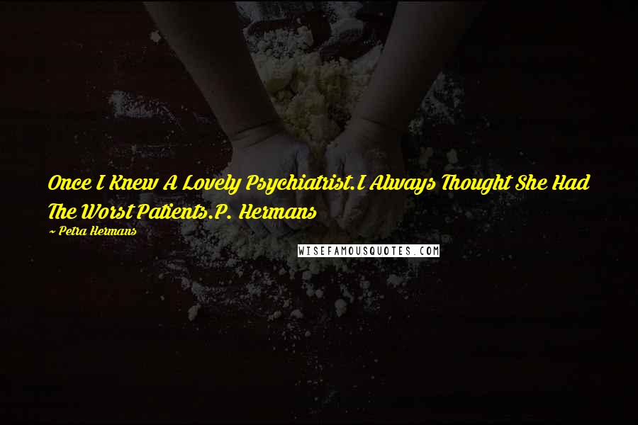 Petra Hermans Quotes: Once I Knew A Lovely Psychiatrist.I Always Thought She Had The Worst Patients.P. Hermans