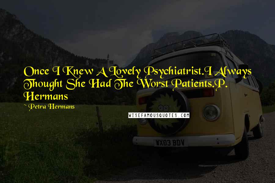 Petra Hermans Quotes: Once I Knew A Lovely Psychiatrist.I Always Thought She Had The Worst Patients.P. Hermans