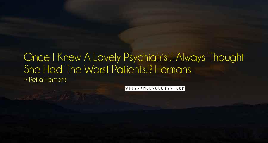 Petra Hermans Quotes: Once I Knew A Lovely Psychiatrist.I Always Thought She Had The Worst Patients.P. Hermans