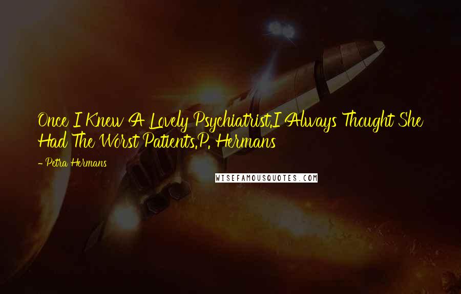 Petra Hermans Quotes: Once I Knew A Lovely Psychiatrist.I Always Thought She Had The Worst Patients.P. Hermans