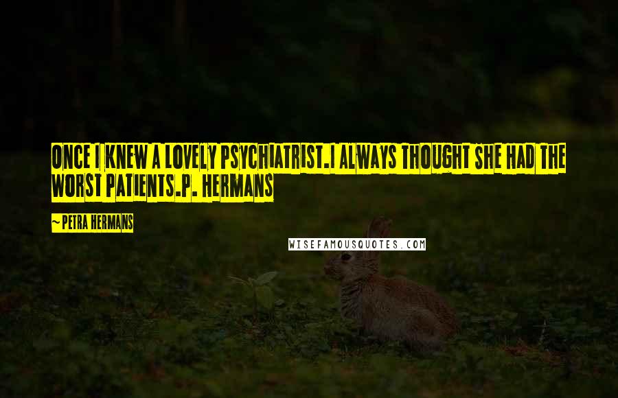 Petra Hermans Quotes: Once I Knew A Lovely Psychiatrist.I Always Thought She Had The Worst Patients.P. Hermans