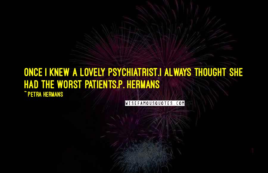 Petra Hermans Quotes: Once I Knew A Lovely Psychiatrist.I Always Thought She Had The Worst Patients.P. Hermans