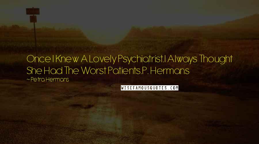 Petra Hermans Quotes: Once I Knew A Lovely Psychiatrist.I Always Thought She Had The Worst Patients.P. Hermans