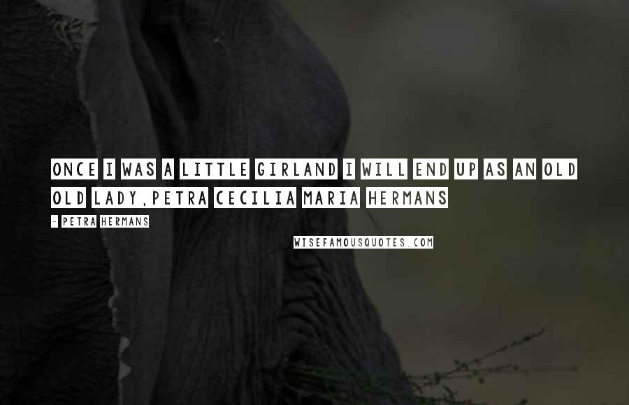 Petra Hermans Quotes: Once I Was A Little GirlAnd I Will End Up As An Old Old Lady,Petra Cecilia Maria Hermans