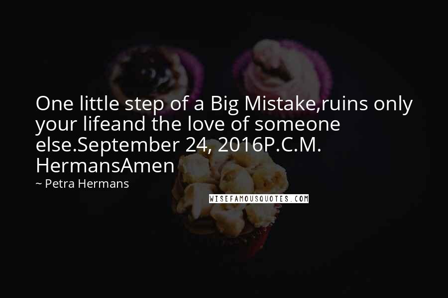 Petra Hermans Quotes: One little step of a Big Mistake,ruins only your lifeand the love of someone else.September 24, 2016P.C.M. HermansAmen