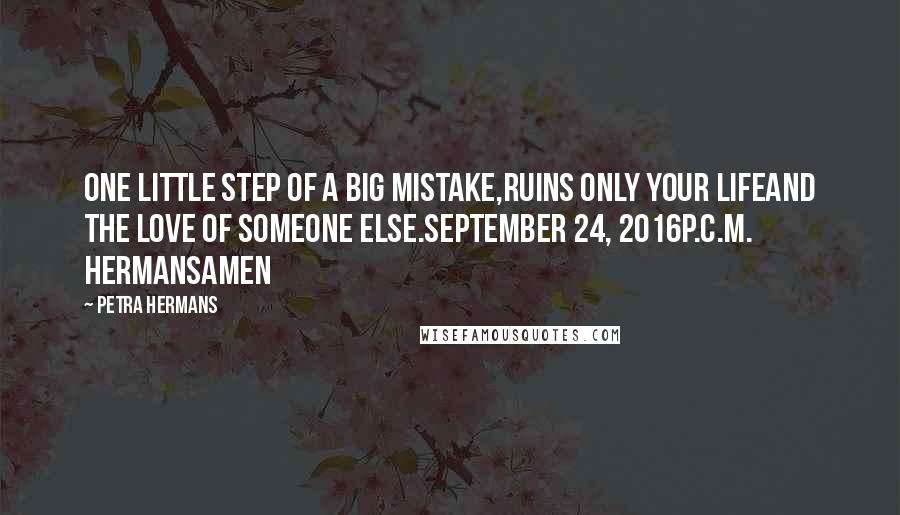 Petra Hermans Quotes: One little step of a Big Mistake,ruins only your lifeand the love of someone else.September 24, 2016P.C.M. HermansAmen