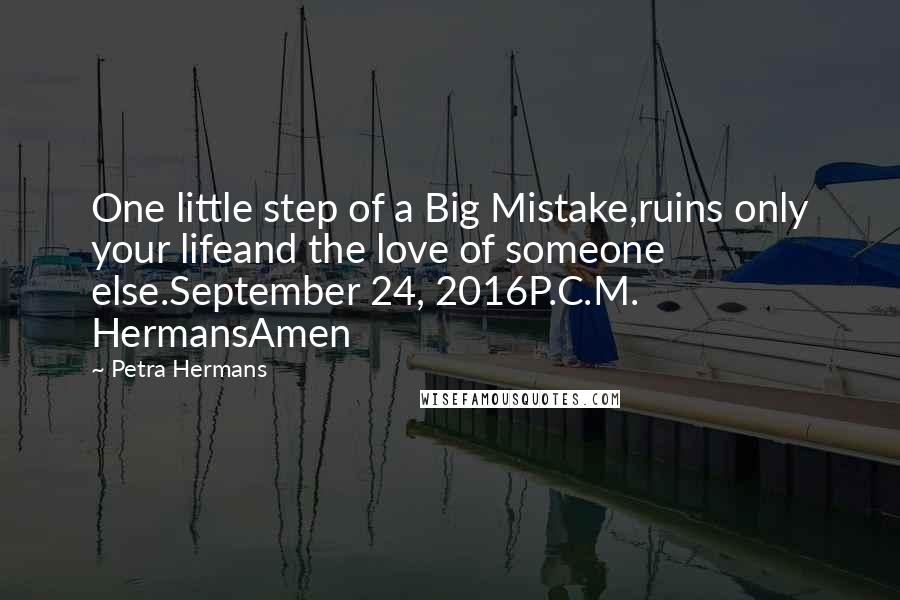 Petra Hermans Quotes: One little step of a Big Mistake,ruins only your lifeand the love of someone else.September 24, 2016P.C.M. HermansAmen