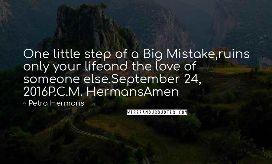 Petra Hermans Quotes: One little step of a Big Mistake,ruins only your lifeand the love of someone else.September 24, 2016P.C.M. HermansAmen