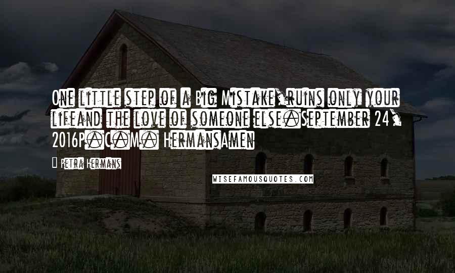 Petra Hermans Quotes: One little step of a Big Mistake,ruins only your lifeand the love of someone else.September 24, 2016P.C.M. HermansAmen