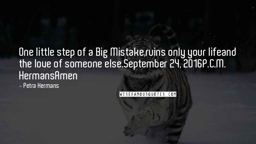 Petra Hermans Quotes: One little step of a Big Mistake,ruins only your lifeand the love of someone else.September 24, 2016P.C.M. HermansAmen