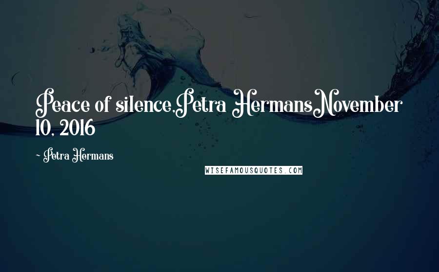 Petra Hermans Quotes: Peace of silence,Petra HermansNovember 10, 2016