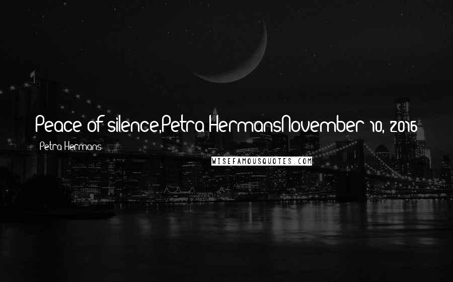 Petra Hermans Quotes: Peace of silence,Petra HermansNovember 10, 2016