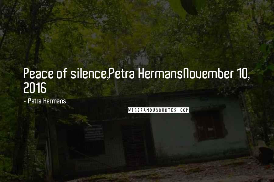 Petra Hermans Quotes: Peace of silence,Petra HermansNovember 10, 2016