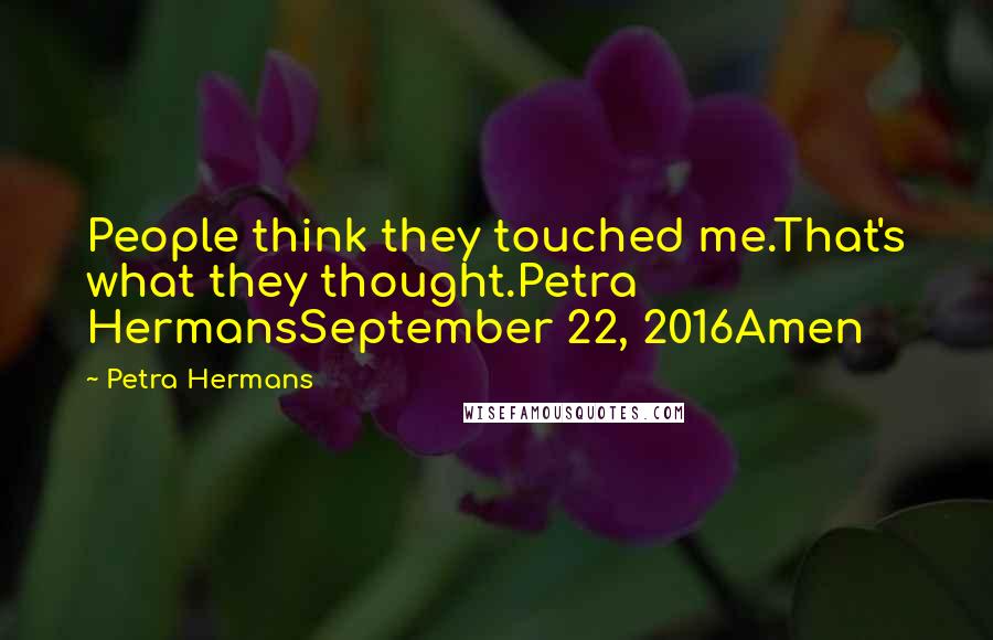 Petra Hermans Quotes: People think they touched me.That's what they thought.Petra HermansSeptember 22, 2016Amen